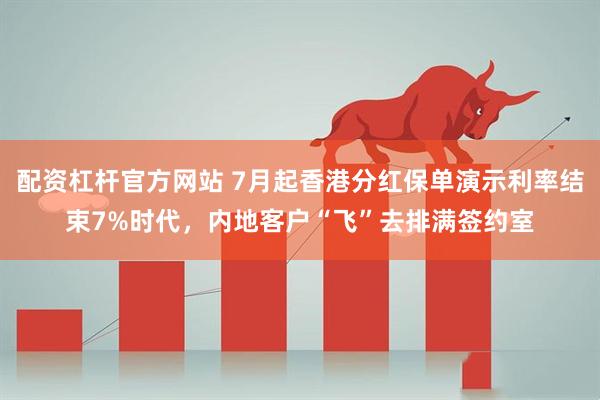 配资杠杆官方网站 7月起香港分红保单演示利率结束7%时代，内地客户“飞”去排满签约室