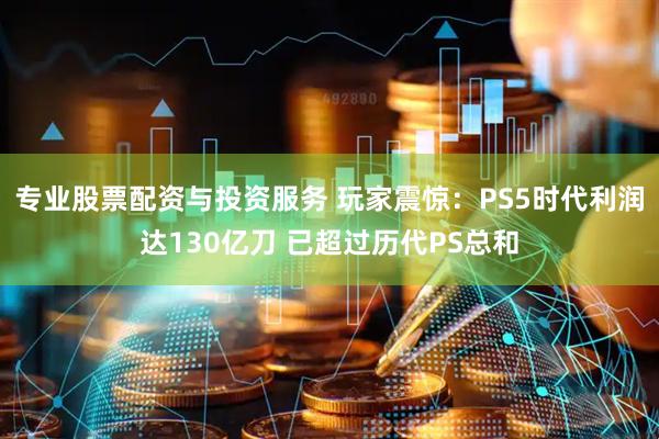 专业股票配资与投资服务 玩家震惊：PS5时代利润达130亿刀 已超过历代PS总和