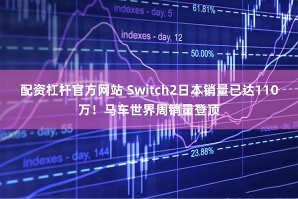 配资杠杆官方网站 Switch2日本销量已达110万！马车世界周销量登顶