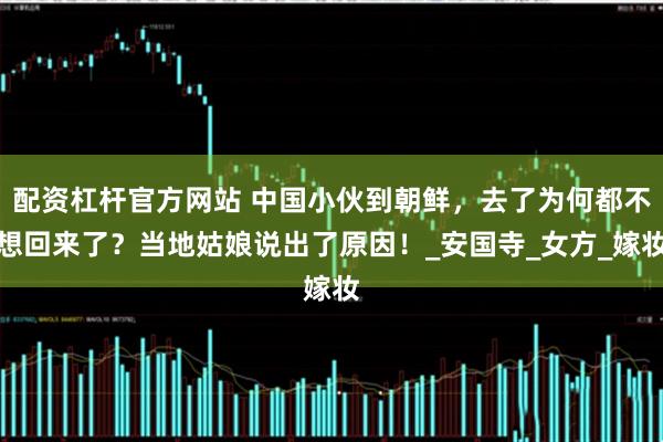 配资杠杆官方网站 中国小伙到朝鲜，去了为何都不想回来了？当地姑娘说出了原因！_安国寺_女方_嫁妆