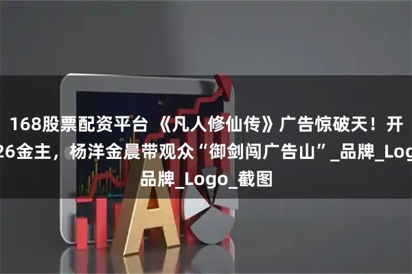 168股票配资平台 《凡人修仙传》广告惊破天！开播狂揽26金主，杨洋金晨带观众“御剑闯广告山”_品牌_Logo_截图