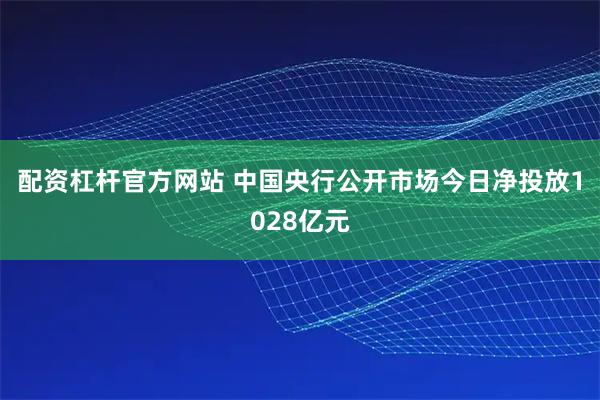 配资杠杆官方网站 中国央行公开市场今日净投放1028亿元