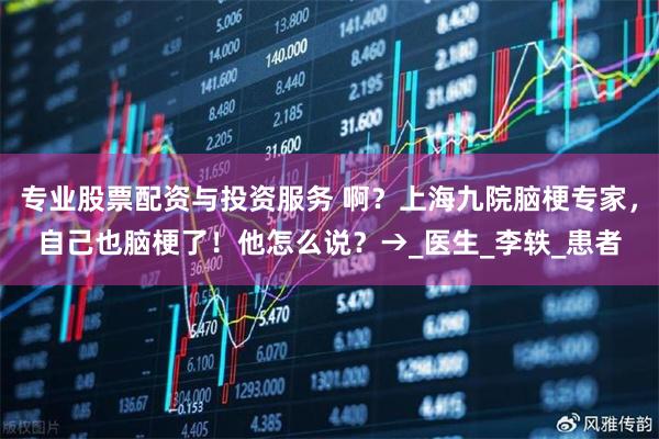 专业股票配资与投资服务 啊？上海九院脑梗专家，自己也脑梗了！他怎么说？→_医生_李轶_患者
