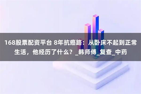 168股票配资平台 8年抗癌路：从卧床不起到正常生活，他经历了什么？_韩师傅_复查_中药