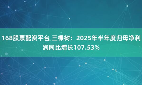 168股票配资平台 三棵树：2025年半年度归母净利润同比增长107.53%