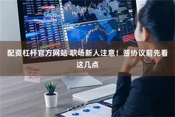 配资杠杆官方网站 职场新人注意！签协议前先看这几点