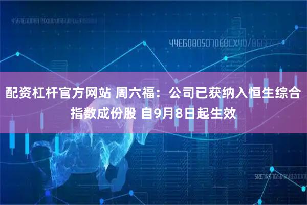 配资杠杆官方网站 周六福：公司已获纳入恒生综合指数成份股 自9月8日起生效