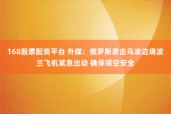 168股票配资平台 外媒：俄罗斯袭击乌波边境波兰飞机紧急出动 确保领空安全