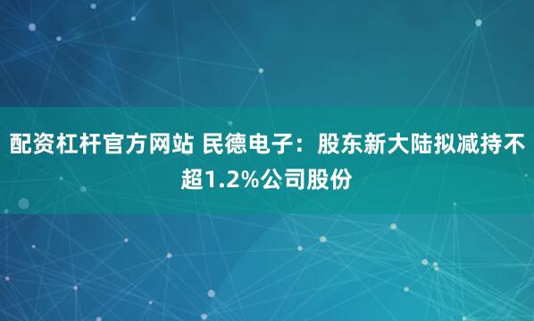 配资杠杆官方网站 民德电子：股东新大陆拟减持不超1.2%公司股份