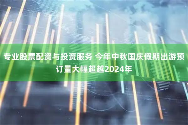 专业股票配资与投资服务 今年中秋国庆假期出游预订量大幅超越2024年