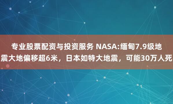 专业股票配资与投资服务 NASA:缅甸7.9级地震大地偏移超6米，日本如特大地震，可能30万人死