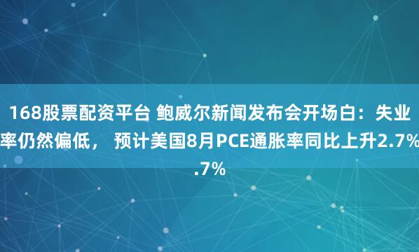 168股票配资平台 鲍威尔新闻发布会开场白：失业率仍然偏低， 预计美国8月PCE通胀率同比上升2.7%