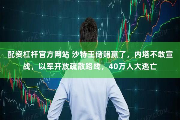 配资杠杆官方网站 沙特王储赌赢了，内塔不敢宣战，以军开放疏散路线，40万人大逃亡