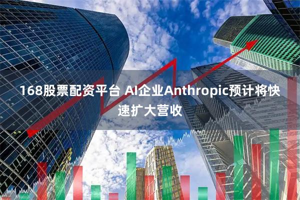 168股票配资平台 AI企业Anthropic预计将快速扩大营收