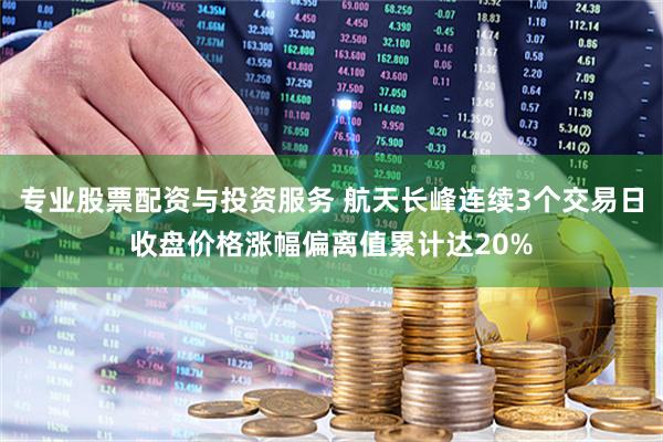专业股票配资与投资服务 航天长峰连续3个交易日收盘价格涨幅偏离值累计达20%