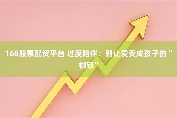 168股票配资平台 过度陪伴：别让爱变成孩子的“枷锁”