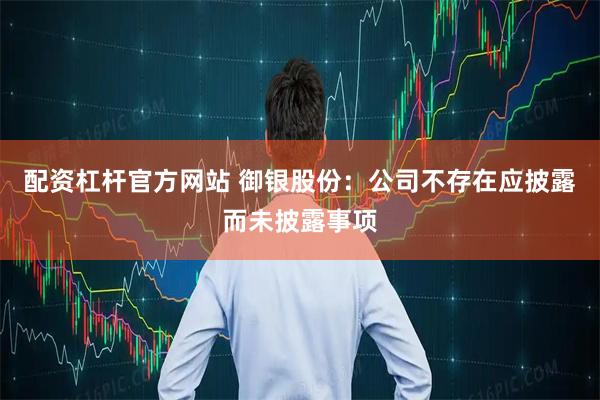 配资杠杆官方网站 御银股份：公司不存在应披露而未披露事项