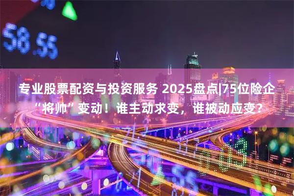 专业股票配资与投资服务 2025盘点|75位险企“将帅”变动！谁主动求变，谁被动应变？