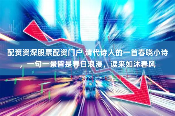 配资资深股票配资门户 清代诗人的一首春晓小诗，一句一景皆是春日浪漫，读来如沐春风